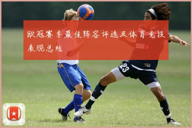 欧冠赛季最佳阵容评选及体育竞技表现总结