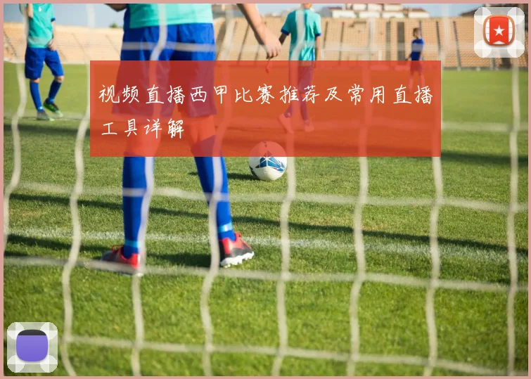 视频直播西甲比赛推荐及常用直播工具详解