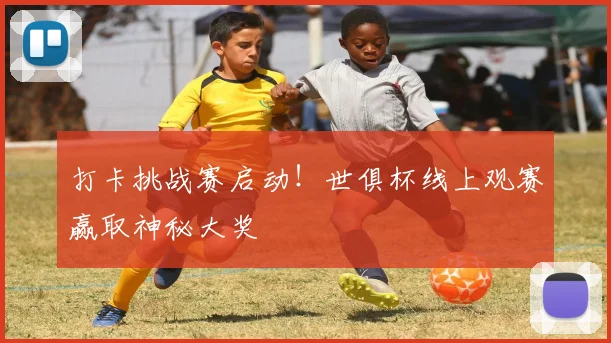 打卡挑战赛启动！世俱杯线上观赛赢取神秘大奖