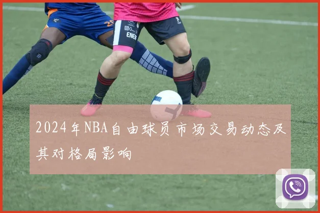 2024年NBA自由球员市场交易动态及其对格局影响