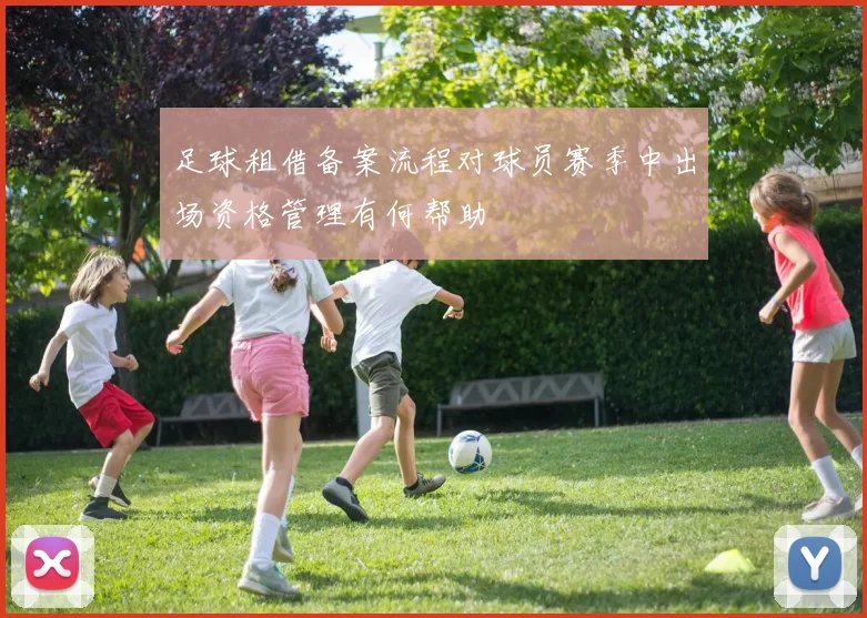 足球租借备案流程对球员赛季中出场资格管理有何帮助