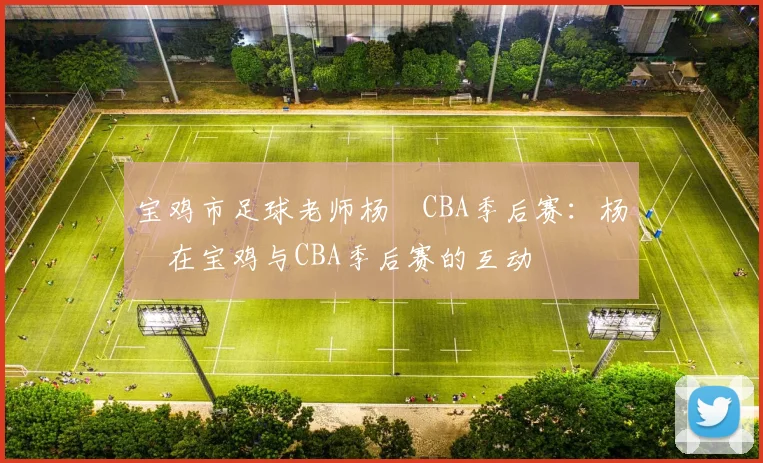 宝鸡市足球老师杨喆CBA季后赛：杨喆在宝鸡与CBA季后赛的互动