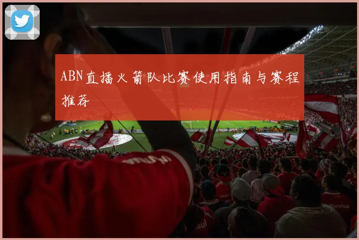 ABN直播火箭队比赛使用指南与赛程推荐